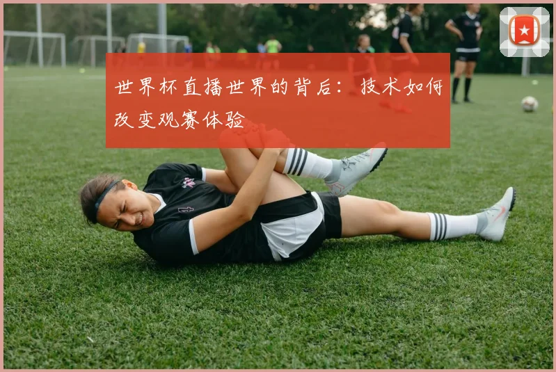 世界杯直播世界的背后：技术如何改变观赛体验