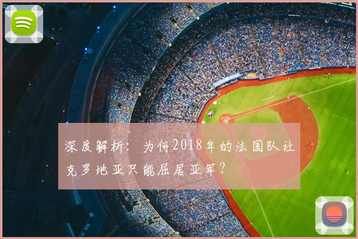 深度解析:为何2018年的法国队让克罗地亚只能屈居亚军?