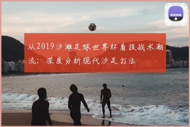 从2019沙滩足球世界杯看技战术潮流：深度分析现代沙足打法