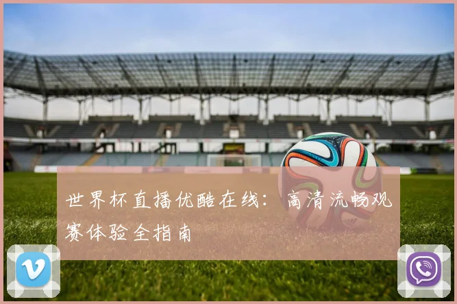 世界杯直播优酷在线：高清流畅观赛体验全指南