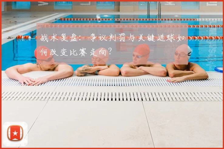 战术复盘：争议判罚与关键进球如何改变比赛走向？