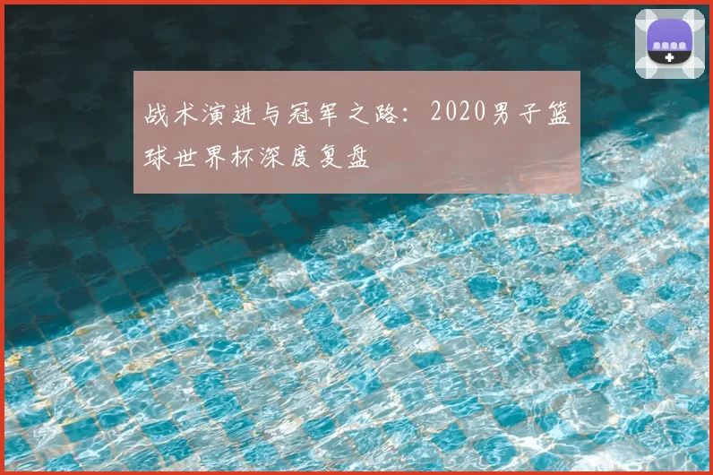 战术演进与冠军之路：2020男子篮球世界杯深度复盘