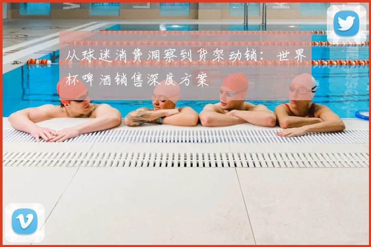 从球迷消费洞察到货架动销：世界杯啤酒销售深度方案
