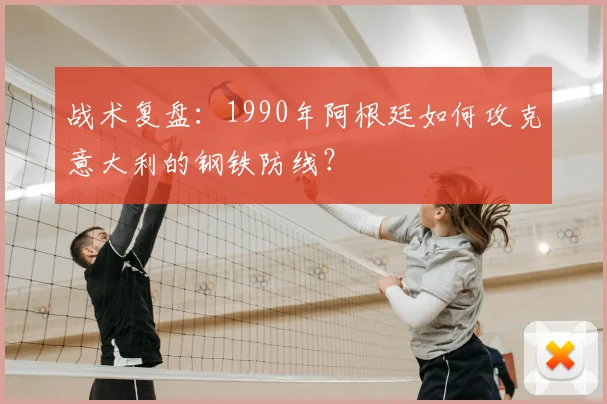 战术复盘：1990年阿根廷如何攻克意大利的钢铁防线？