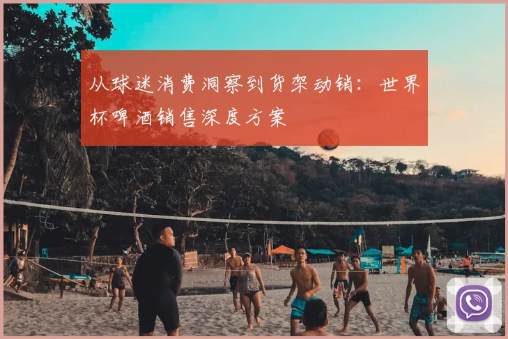 从球迷消费洞察到货架动销:世界杯啤酒销售深度方案