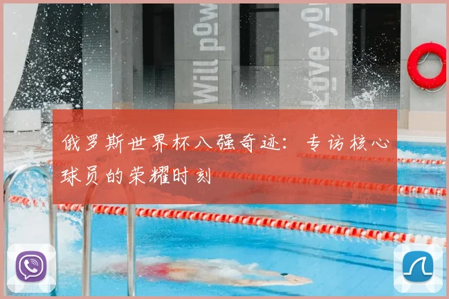 俄罗斯世界杯八强奇迹：专访核心球员的荣耀时刻