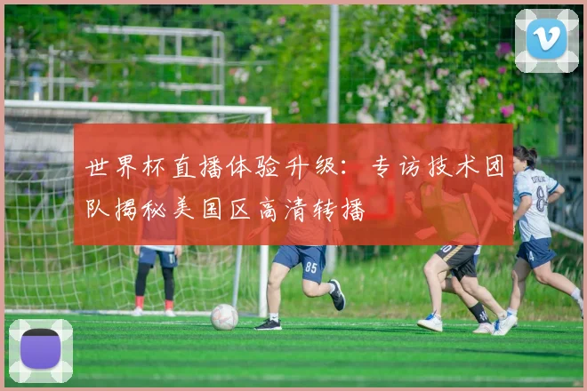 世界杯直播体验升级：专访技术团队揭秘美国区高清转播