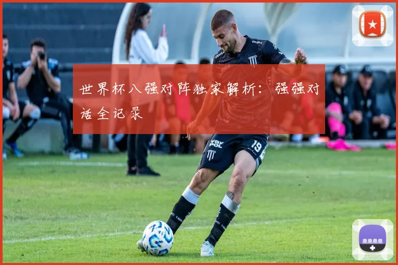世界杯八强对阵独家解析:强强对话全记录