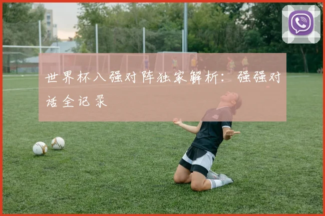 世界杯八强对阵独家解析：强强对话全记录