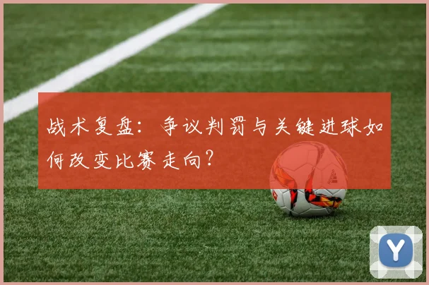 战术复盘：争议判罚与关键进球如何改变比赛走向？