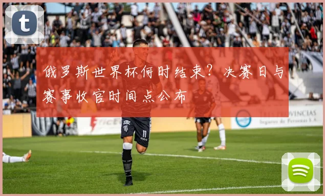 俄罗斯世界杯何时结束？决赛日与赛事收官时间点公布