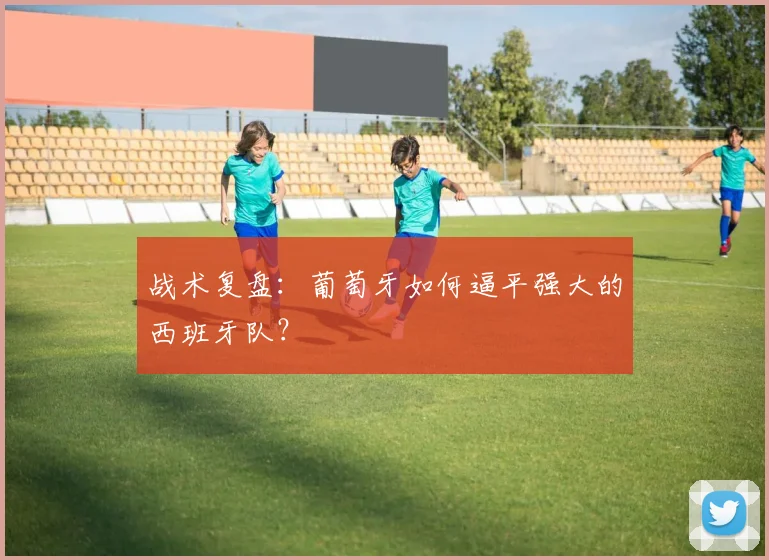 战术复盘：葡萄牙如何逼平强大的西班牙队？