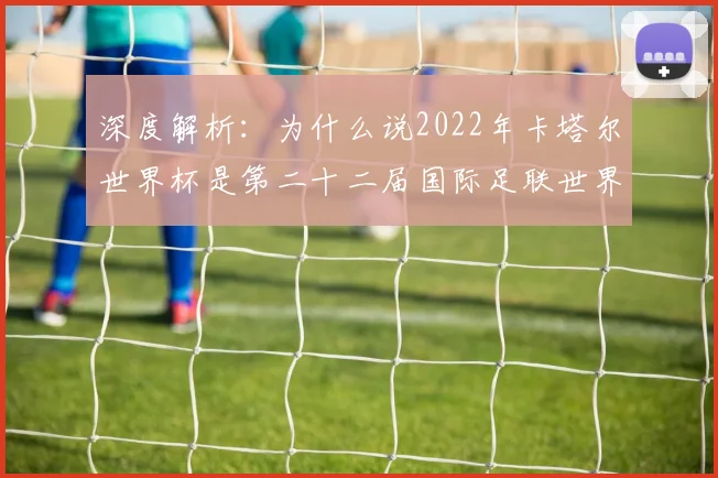 深度解析：为什么说2022年卡塔尔世界杯是第二十二届国际足联世界杯