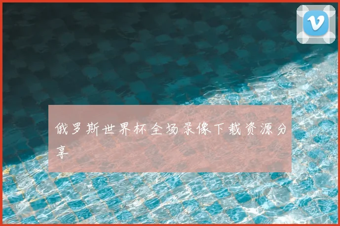 俄罗斯世界杯全场录像下载资源分享