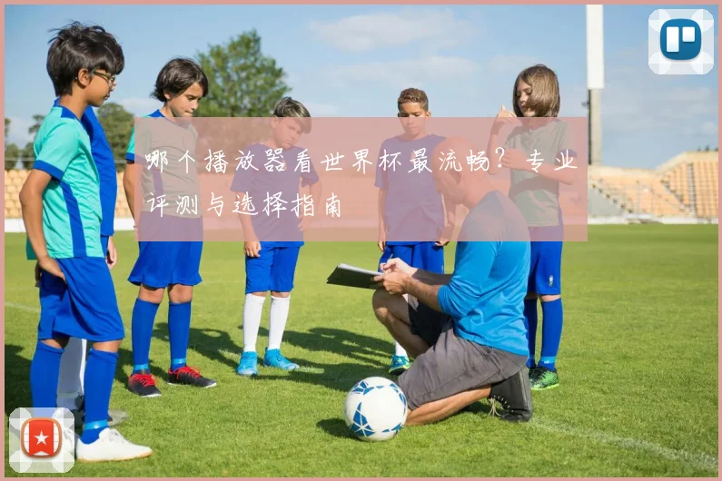 哪个播放器看世界杯最流畅？专业评测与选择指南
