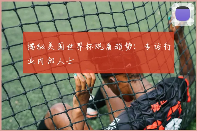 揭秘美国世界杯观看趋势：专访行业内部人士