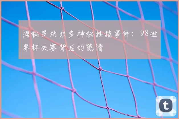 揭秘罗纳尔多神秘抽搐事件:98世界杯决赛背后的隐情