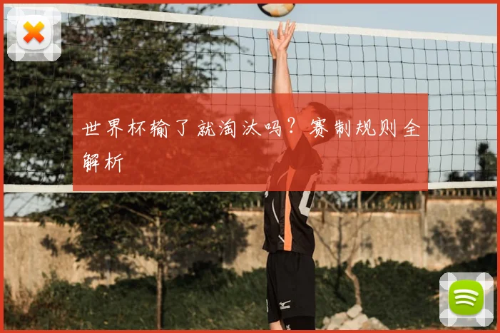 世界杯输了就淘汰吗？赛制规则全解析