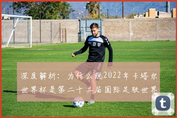 深度解析:为什么说2022年卡塔尔世界杯是第二十二届国际足联世界杯