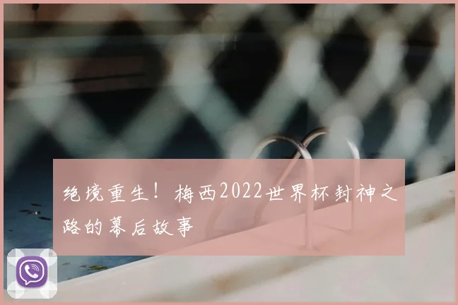 绝境重生！梅西2022世界杯封神之路的幕后故事