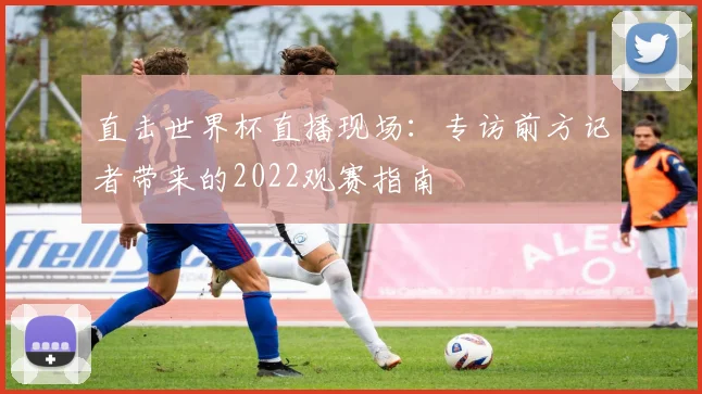 直击世界杯直播现场：专访前方记者带来的2022观赛指南
