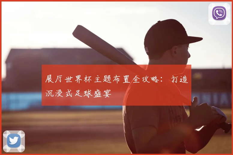 展厅世界杯主题布置全攻略：打造沉浸式足球盛宴