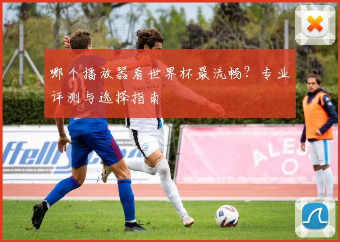 哪个播放器看世界杯最流畅？专业评测与选择指南
