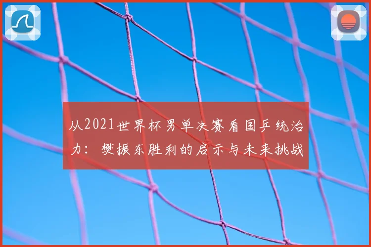 从2021世界杯男单决赛看国乒统治力：樊振东胜利的启示与未来挑战